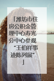 潍坊市住房公积金管理中心寿光分中心参观“王伯祥事迹陈列展”
