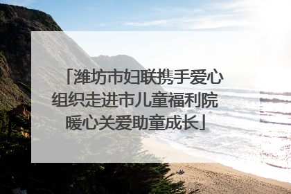潍坊市妇联携手爱心组织走进市儿童福利院暖心关爱助童成长