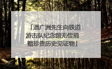 潘广洲先生向铁道游击队纪念馆无偿捐赠珍贵历史见证物