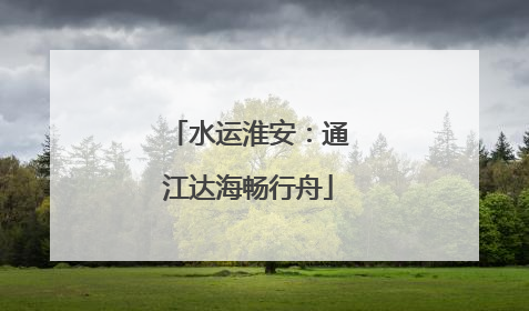 水运淮安：通江达海畅行舟