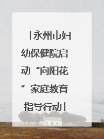 永州市妇幼保健院启动“向阳花”家庭教育指导行动