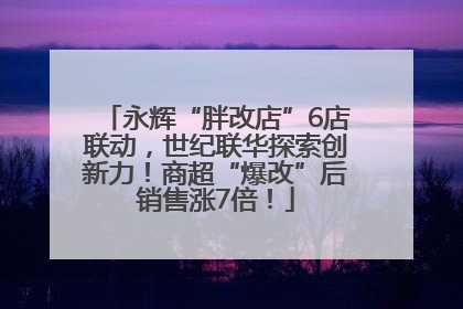 永辉“胖改店”6店联动，世纪联华探索创新力！商超“爆改”后销售涨7倍！