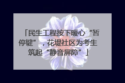 民生工程按下暖心“暂停键”，花堤社区为考生筑起“静音屏障”