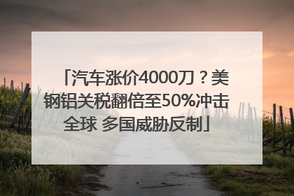 汽车涨价4000刀？美钢铝关税翻倍至50%冲击全球 多国威胁反制