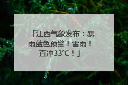 江西气象发布：暴雨蓝色预警！雷雨！直冲33℃！