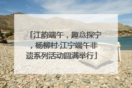 江韵端午，趣意探宁，杨柳村·江宁端午非遗系列活动圆满举行