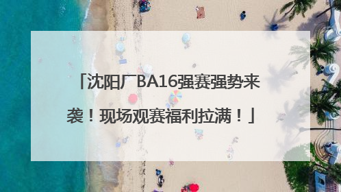 沈阳厂BA16强赛强势来袭！现场观赛福利拉满！