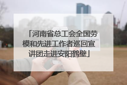 河南省总工会全国劳模和先进工作者巡回宣讲团走进安阳鹤壁