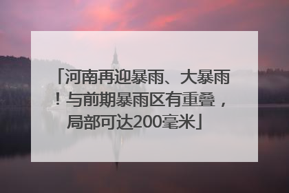 河南再迎暴雨、大暴雨！与前期暴雨区有重叠，局部可达200毫米