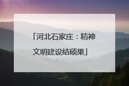 河北石家庄：精神文明建设结硕果