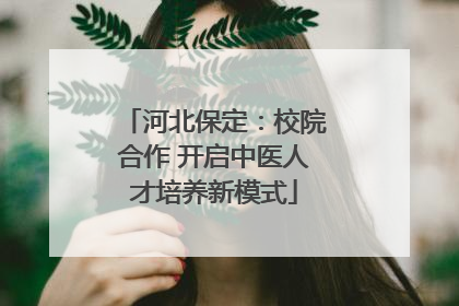 河北保定：校院合作 开启中医人才培养新模式