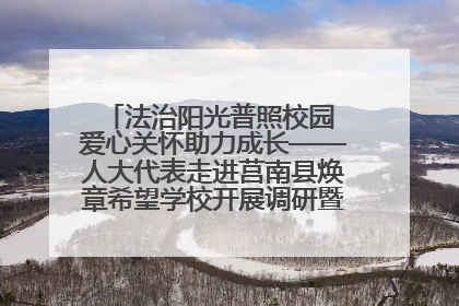 法治阳光普照校园 爱心关怀助力成长——人大代表走进莒南县焕章希望学校开展调研暨普法宣传活动