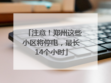 注意！郑州这些小区将停电，最长14个小时