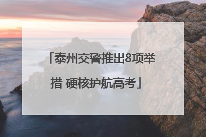 泰州交警推出8项举措 硬核护航高考