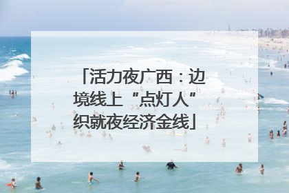 活力夜广西：边境线上“点灯人”织就夜经济金线