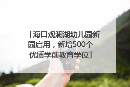 海口观澜湖幼儿园新园启用，新增500个优质学前教育学位