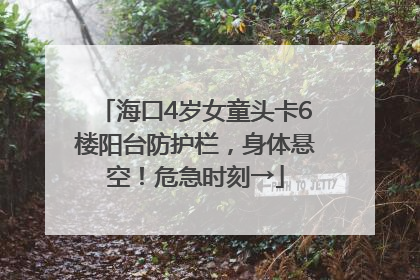 海口4岁女童头卡6楼阳台防护栏，身体悬空！危急时刻→