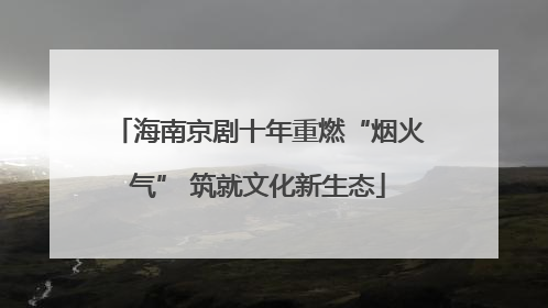海南京剧十年重燃“烟火气” 筑就文化新生态
