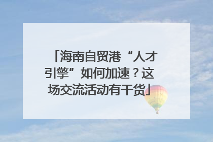 海南自贸港“人才引擎”如何加速？这场交流活动有干货