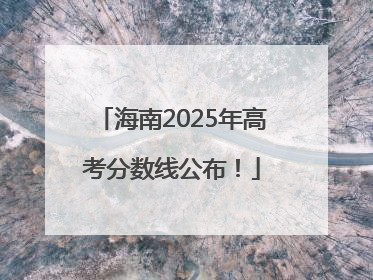 海南2025年高考分数线公布！