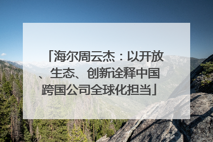 海尔周云杰：以开放、生态、创新诠释中国跨国公司全球化担当