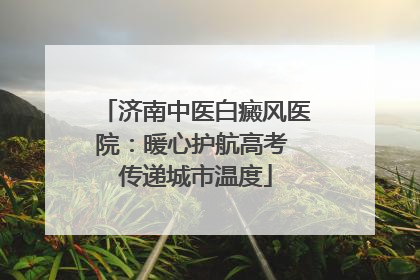 济南中医白癜风医院：暖心护航高考 传递城市温度
