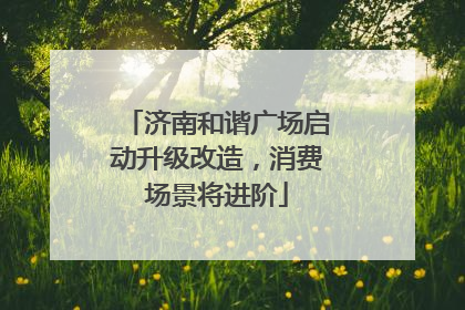 济南和谐广场启动升级改造，消费场景将进阶