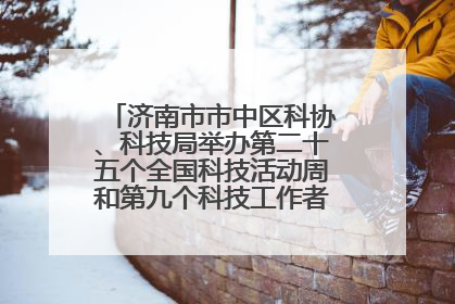 济南市市中区科协、科技局举办第二十五个全国科技活动周和第九个科技工作者日主场活动