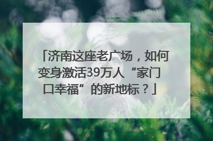 济南这座老广场，如何变身激活39万人“家门口幸福”的新地标？