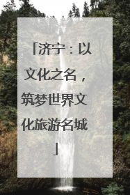 济宁：以文化之名，筑梦世界文化旅游名城