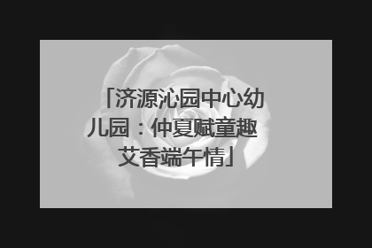 济源沁园中心幼儿园：仲夏赋童趣 艾香端午情