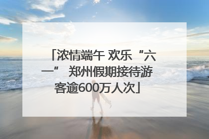 浓情端午 欢乐“六一” 郑州假期接待游客逾600万人次
