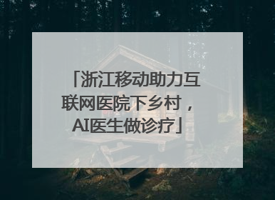 浙江移动助力互联网医院下乡村，AI医生做诊疗