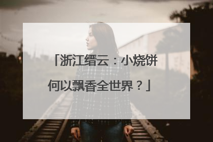 浙江缙云：小烧饼何以飘香全世界？