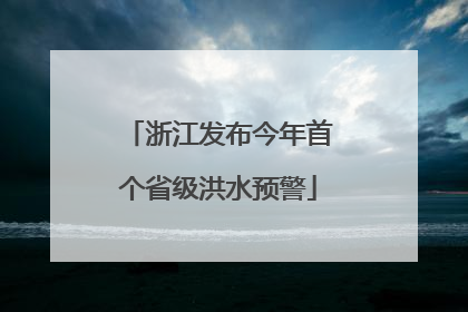 浙江发布今年首个省级洪水预警