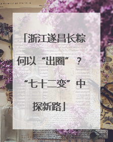 浙江遂昌长粽何以“出圈”？“七十二变”中探新路