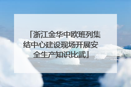 浙江金华中欧班列集结中心建设现场开展安全生产知识比武