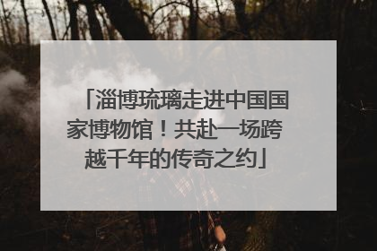 淄博琉璃走进中国国家博物馆！共赴一场跨越千年的传奇之约