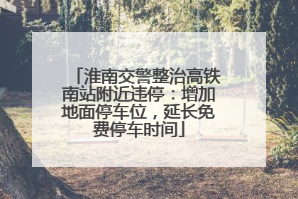 淮南交警整治高铁南站附近违停：增加地面停车位，延长免费停车时间