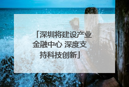 深圳将建设产业金融中心 深度支持科技创新