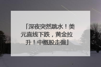 深夜突然跳水！美元直线下跌，黄金拉升！中概股走强