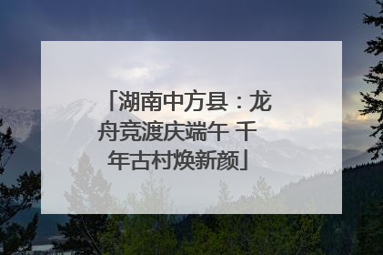 湖南中方县：龙舟竞渡庆端午 千年古村焕新颜