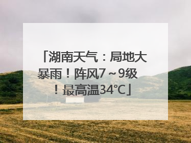 湖南天气：局地大暴雨！阵风7～9级！最高温34℃