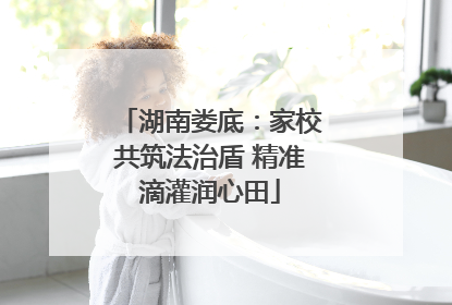 湖南娄底：家校共筑法治盾 精准滴灌润心田