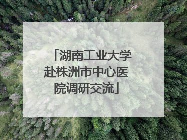 湖南工业大学赴株洲市中心医院调研交流