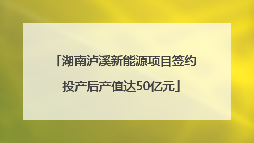 湖南泸溪新能源项目签约 投产后产值达50亿元