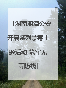 湖南湘潭公安开展系列禁毒主题活动 筑牢无毒防线