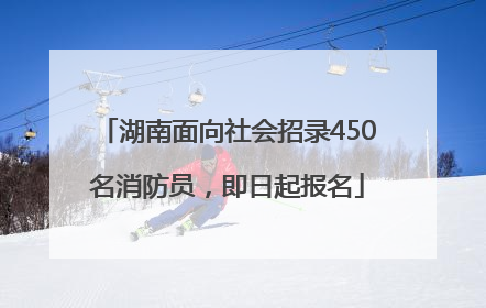 湖南面向社会招录450名消防员，即日起报名