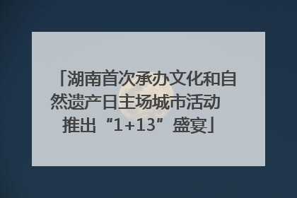 湖南首次承办文化和自然遗产日主场城市活动 推出“1+13”盛宴