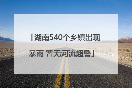 湖南540个乡镇出现暴雨 暂无河流超警
